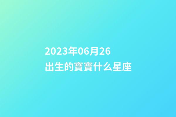 2023年06月26出生的寶寶什么星座-第1張-星座運勢-玄機派