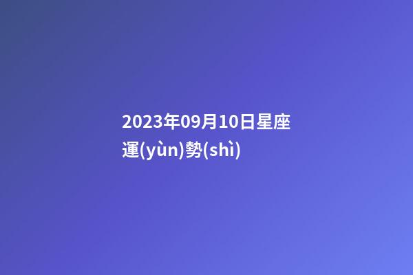 2023年09月10日星座運(yùn)勢(shì)-第1張-星座運(yùn)勢(shì)-玄機(jī)派