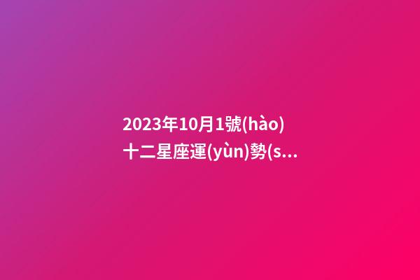2023年10月1號(hào)十二星座運(yùn)勢(shì)-第1張-星座運(yùn)勢(shì)-玄機(jī)派