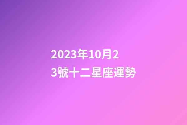 2023年10月23號十二星座運勢-第1張-星座運勢-玄機派