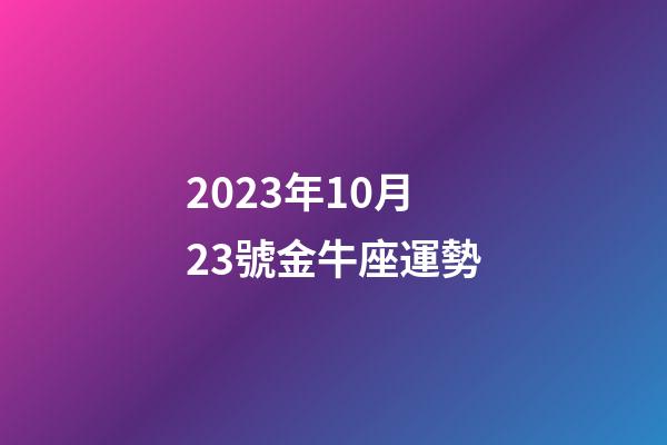 2023年10月23號金牛座運勢-第1張-星座運勢-玄機派