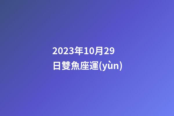 2023年10月29日雙魚座運(yùn)-第1張-星座運(yùn)勢-玄機(jī)派
