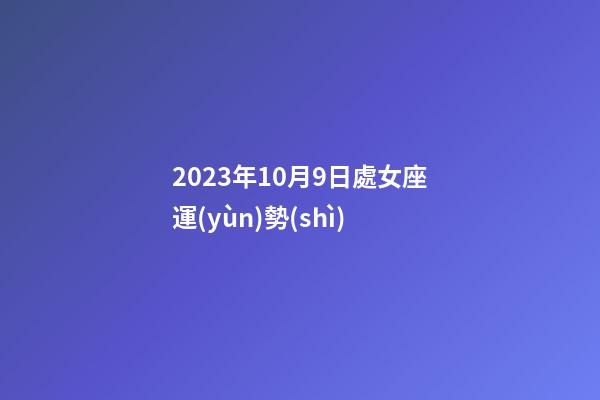 2023年10月9日處女座運(yùn)勢(shì)-第1張-星座運(yùn)勢(shì)-玄機(jī)派