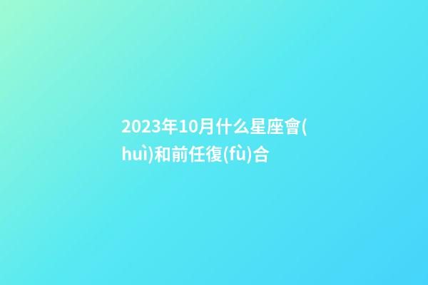 2023年10月什么星座會(huì)和前任復(fù)合-第1張-星座運(yùn)勢(shì)-玄機(jī)派