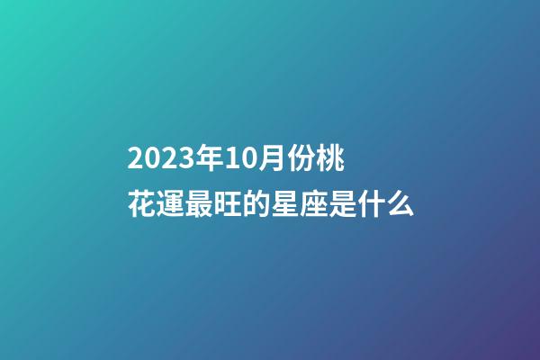 2023年10月份桃花運最旺的星座是什么-第1張-星座運勢-玄機派