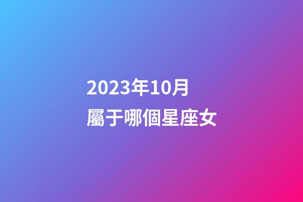 2023年10月屬于哪個星座女-第1張-星座運勢-玄機派
