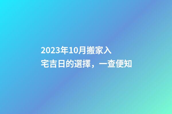 2023年10月搬家入宅吉日的選擇，一查便知