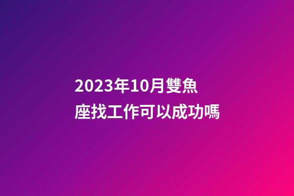 2023年10月雙魚座找工作可以成功嗎-第1張-星座運(yùn)勢-玄機(jī)派