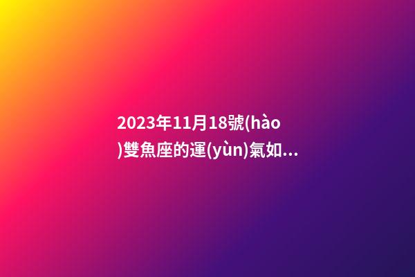 2023年11月18號(hào)雙魚座的運(yùn)氣如何-第1張-星座運(yùn)勢(shì)-玄機(jī)派