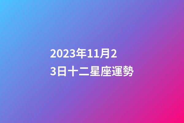2023年11月23日十二星座運勢-第1張-星座運勢-玄機派