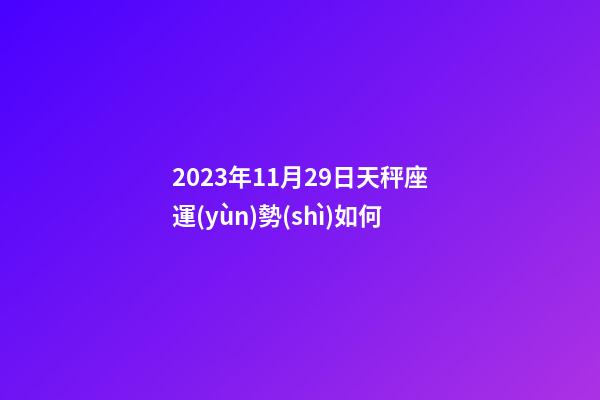 2023年11月29日天秤座運(yùn)勢(shì)如何-第1張-星座運(yùn)勢(shì)-玄機(jī)派