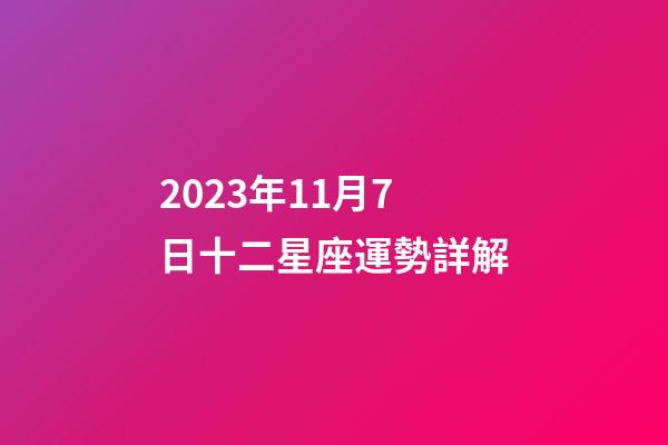 2023年11月7日十二星座運勢詳解-第1張-星座運勢-玄機派