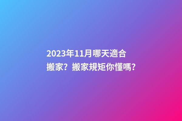 2023年11月哪天適合搬家？搬家規矩你懂嗎？