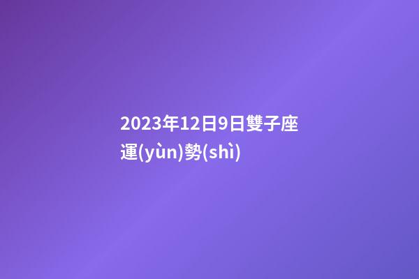 2023年12日9日雙子座運(yùn)勢(shì)-第1張-星座運(yùn)勢(shì)-玄機(jī)派