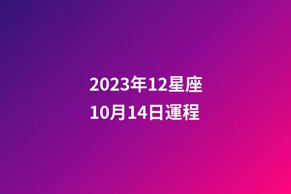 2023年12星座10月14日運程-第1張-星座運勢-玄機派