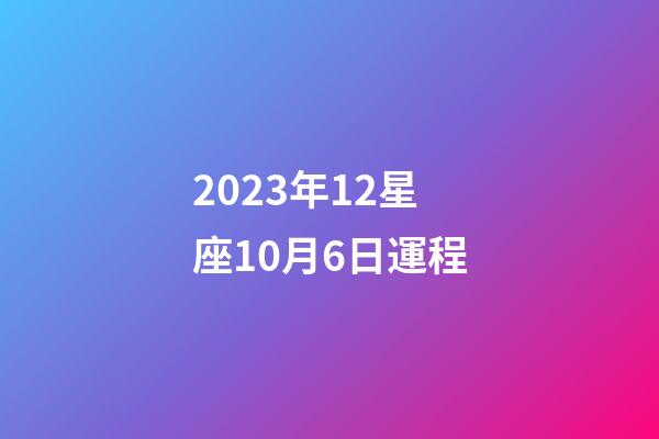 2023年12星座10月6日運程-第1張-星座運勢-玄機派