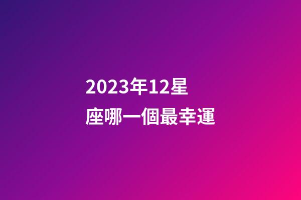 2023年12星座哪一個最幸運-第1張-星座運勢-玄機派