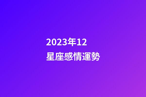 2023年12星座感情運勢-第1張-星座運勢-玄機派
