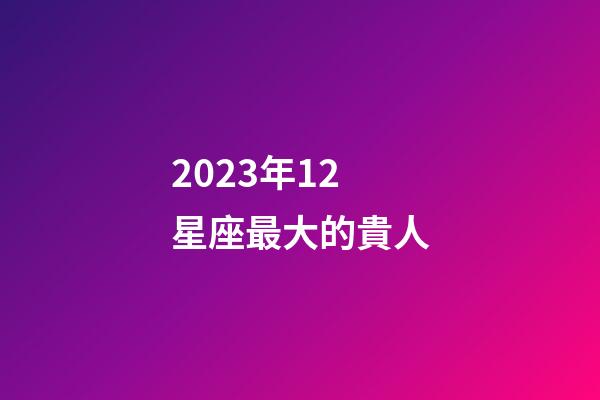 2023年12星座最大的貴人-第1張-星座運勢-玄機派