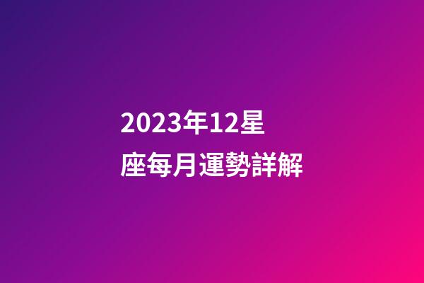 2023年12星座每月運勢詳解-第1張-星座運勢-玄機派