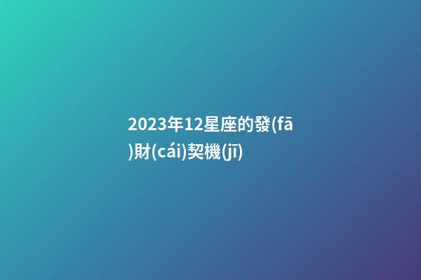 2023年12星座的發(fā)財(cái)契機(jī)-第1張-星座運(yùn)勢-玄機(jī)派