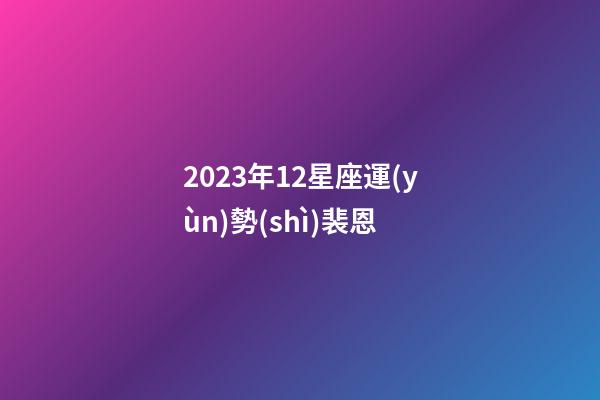 2023年12星座運(yùn)勢(shì)裴恩-第1張-星座運(yùn)勢(shì)-玄機(jī)派