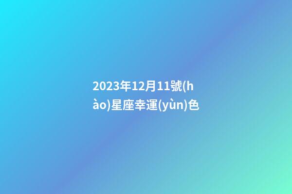 2023年12月11號(hào)星座幸運(yùn)色-第1張-星座運(yùn)勢(shì)-玄機(jī)派