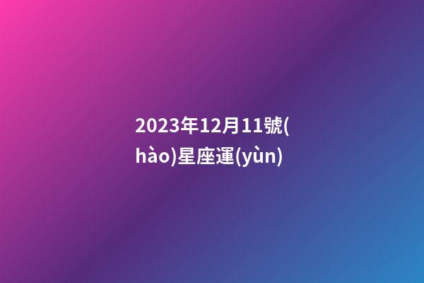 2023年12月11號(hào)星座運(yùn)-第1張-星座運(yùn)勢(shì)-玄機(jī)派