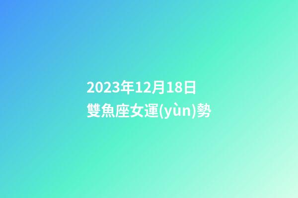 2023年12月18日雙魚座女運(yùn)勢