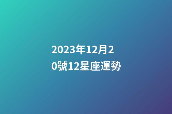 2023年12月20號12星座運勢-第1張-星座運勢-玄機派