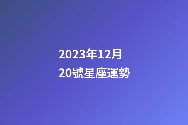 2023年12月20號星座運勢-第1張-星座運勢-玄機派