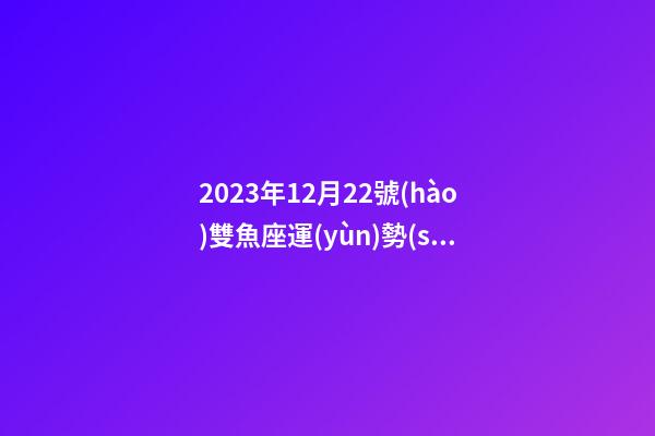 2023年12月22號(hào)雙魚座運(yùn)勢(shì)-第1張-星座運(yùn)勢(shì)-玄機(jī)派