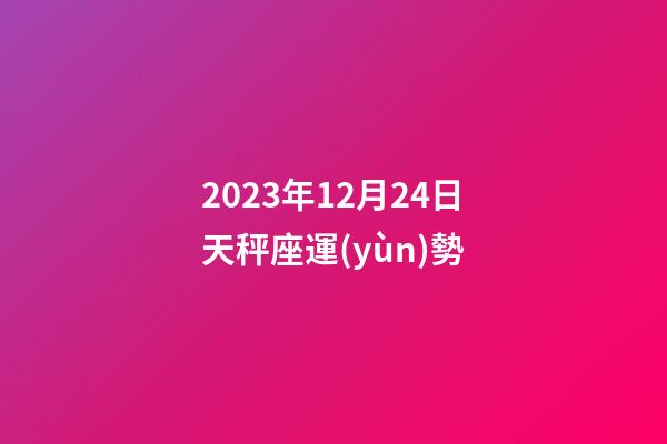 2023年12月24日天秤座運(yùn)勢-第1張-星座運(yùn)勢-玄機(jī)派