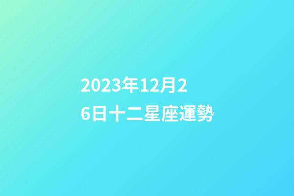 2023年12月26日十二星座運勢-第1張-星座運勢-玄機派