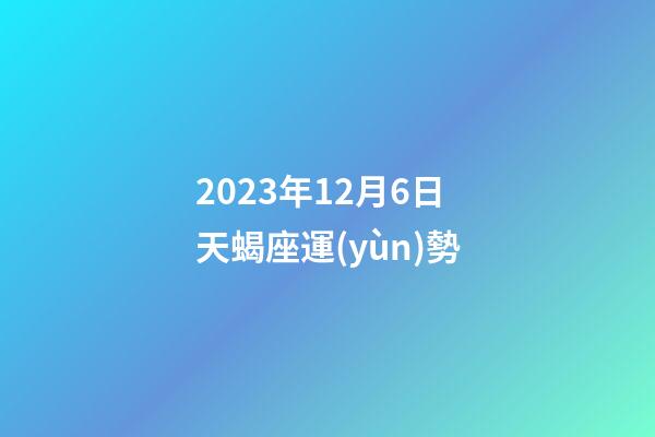2023年12月6日天蝎座運(yùn)勢-第1張-星座運(yùn)勢-玄機(jī)派