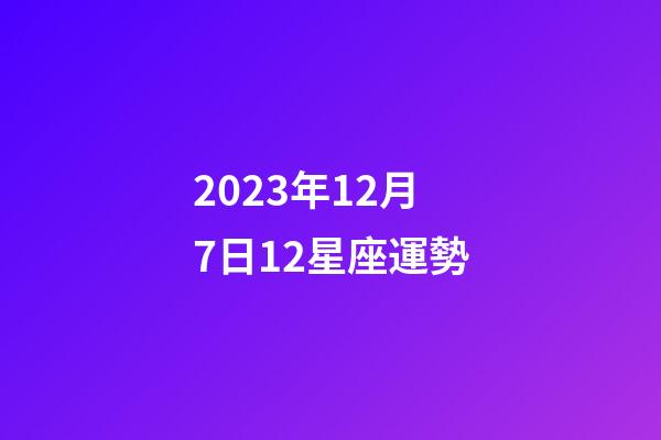2023年12月7日12星座運勢-第1張-星座運勢-玄機派