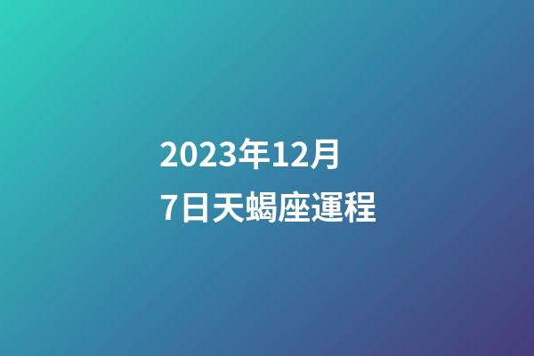 2023年12月7日天蝎座運程-第1張-星座運勢-玄機派