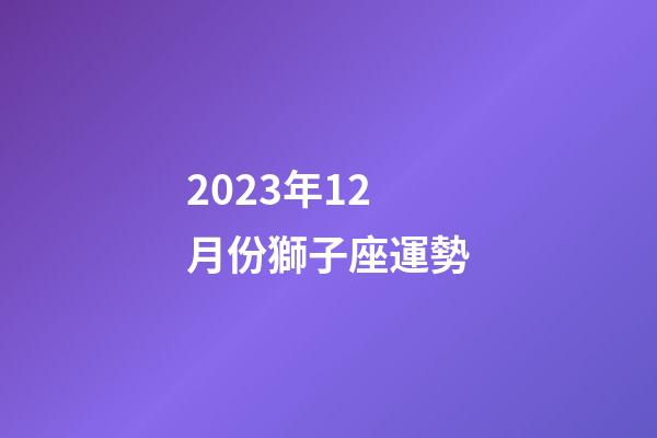 2023年12月份獅子座運勢-第1張-星座運勢-玄機派