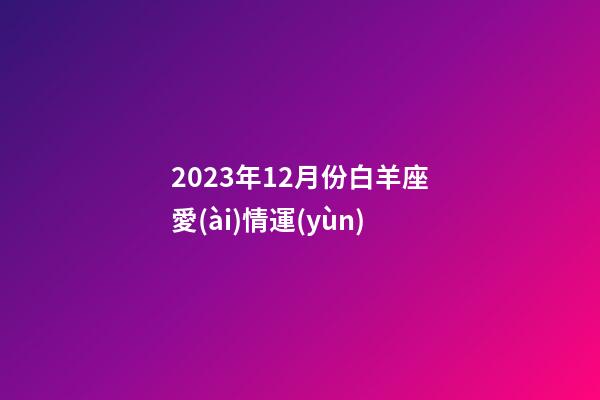 2023年12月份白羊座愛(ài)情運(yùn)-第1張-星座運(yùn)勢(shì)-玄機(jī)派