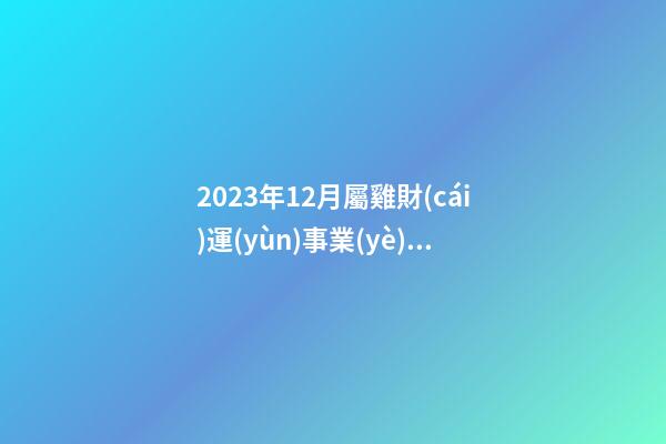 2023年12月屬雞財(cái)運(yùn)事業(yè)運(yùn)，在工作上要加把勁