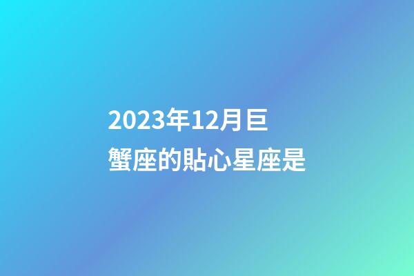 2023年12月巨蟹座的貼心星座是