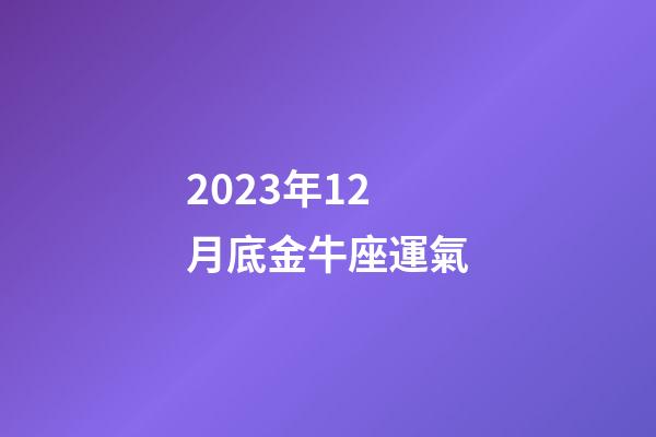 2023年12月底金牛座運氣-第1張-星座運勢-玄機派