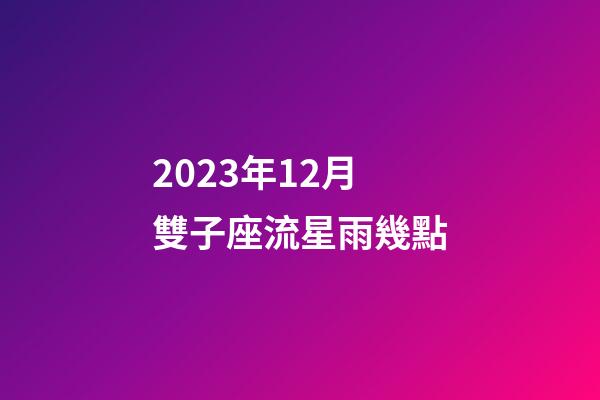 2023年12月雙子座流星雨幾點-第1張-星座運勢-玄機派