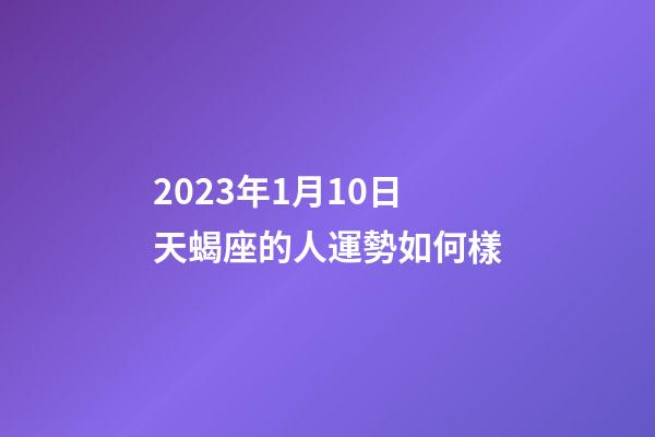 2023年1月10日天蝎座的人運勢如何樣-第1張-星座運勢-玄機派