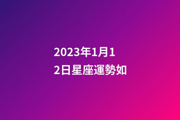 2023年1月12日星座運勢如-第1張-星座運勢-玄機派