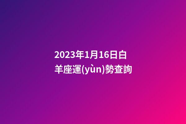 2023年1月16日白羊座運(yùn)勢查詢-第1張-星座運(yùn)勢-玄機(jī)派
