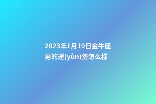 2023年1月19日金牛座男的運(yùn)勢怎么樣-第1張-星座運(yùn)勢-玄機(jī)派