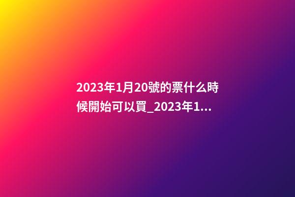 2023年1月20號的票什么時候開始可以買_2023年1月20日【中華取名網】安徽省六安市XXX家具有限公司簽約-第1張-公司起名-玄機派