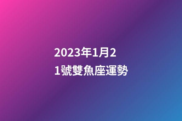 2023年1月21號雙魚座運勢-第1張-星座運勢-玄機派