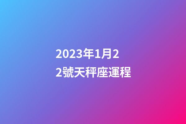 2023年1月22號天秤座運程-第1張-星座運勢-玄機派